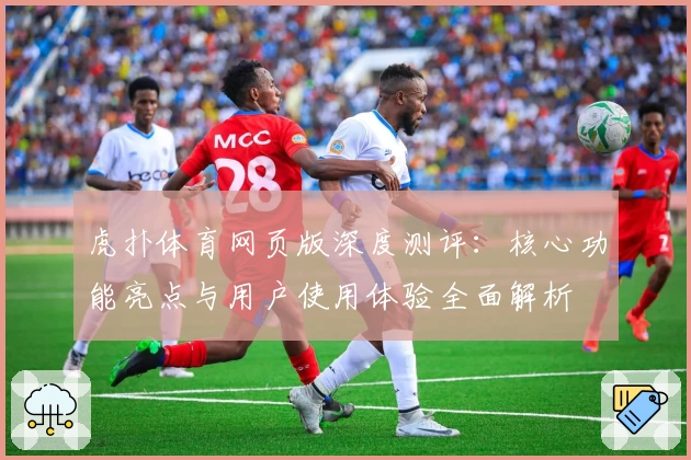 虎扑体育网页版深度测评：核心功能亮点与用户使用体验全面解析