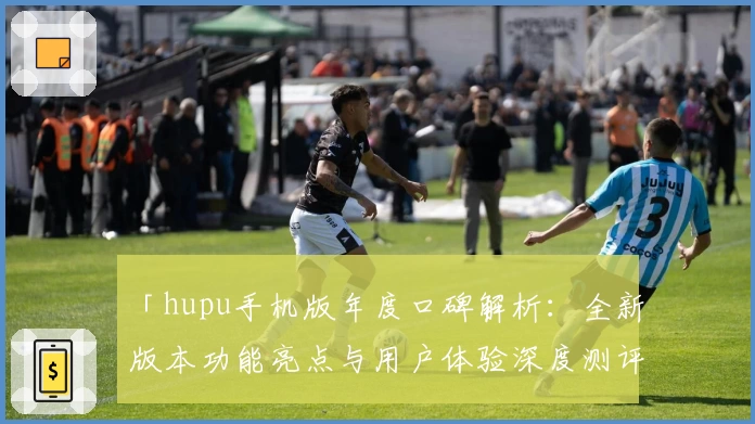 「hupu手机版年度口碑解析：全新版本功能亮点与用户体验深度测评」