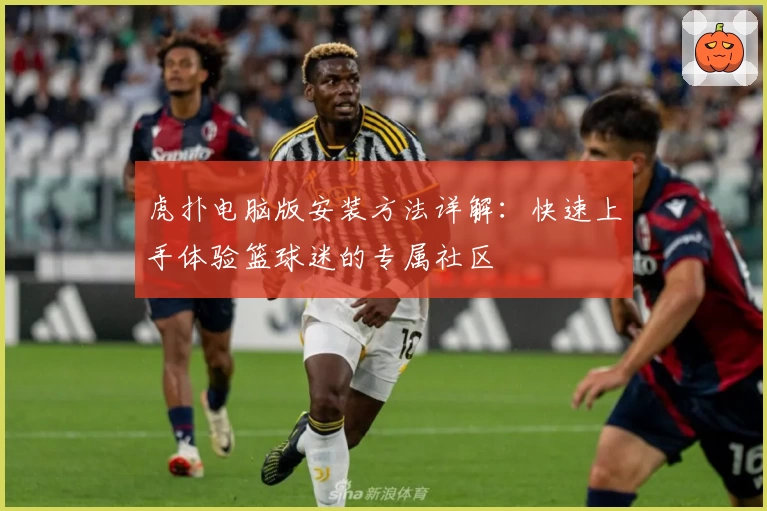 虎扑电脑版安装方法详解：快速上手体验篮球迷的专属社区