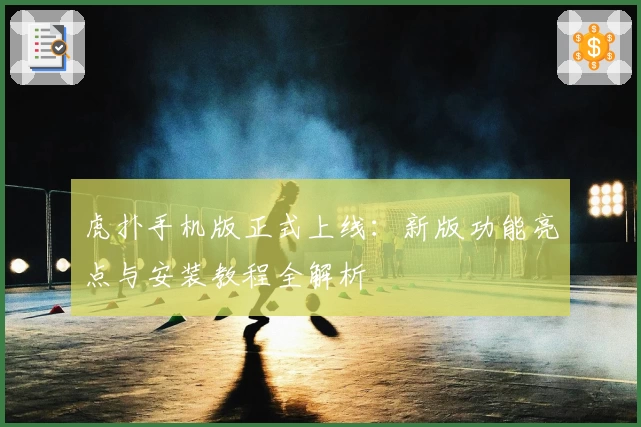 虎扑手机版正式上线：新版功能亮点与安装教程全解析