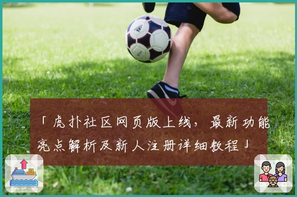 「虎扑社区网页版上线，最新功能亮点解析及新人注册详细教程」