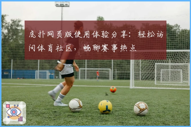 虎扑网页版使用体验分享：轻松访问体育社区，畅聊赛事热点