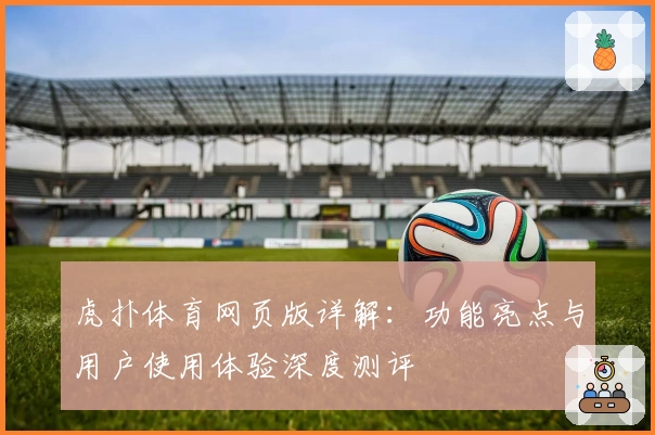 虎扑体育网页版详解：功能亮点与用户使用体验深度测评