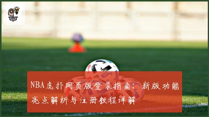 NBA虎扑网页版登录指南：新版功能亮点解析与注册教程详解