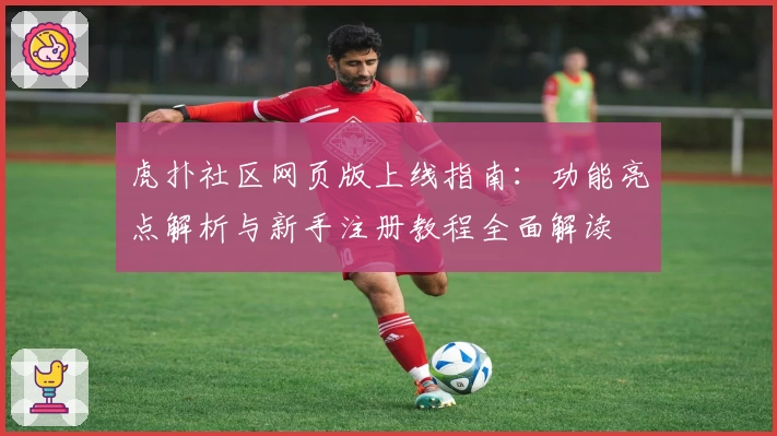 虎扑社区网页版上线指南：功能亮点解析与新手注册教程全面解读