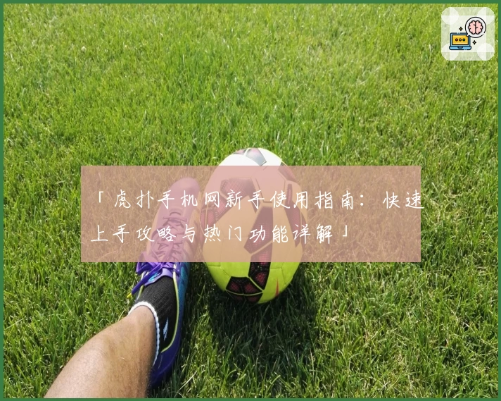 「虎扑手机网新手使用指南：快速上手攻略与热门功能详解」