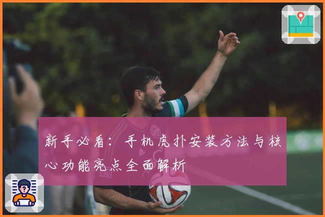 新手必看：手机虎扑安装方法与核心功能亮点全面解析