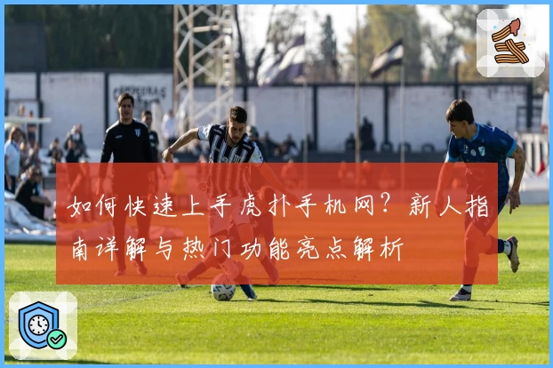 如何快速上手虎扑手机网？新人指南详解与热门功能亮点解析