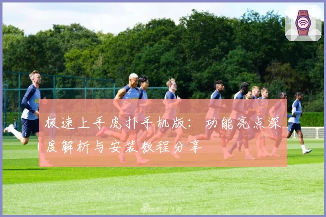 极速上手虎扑手机版：功能亮点深度解析与安装教程分享