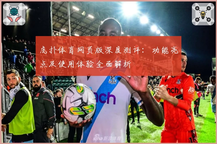 虎扑体育网页版深度测评：功能亮点及使用体验全面解析