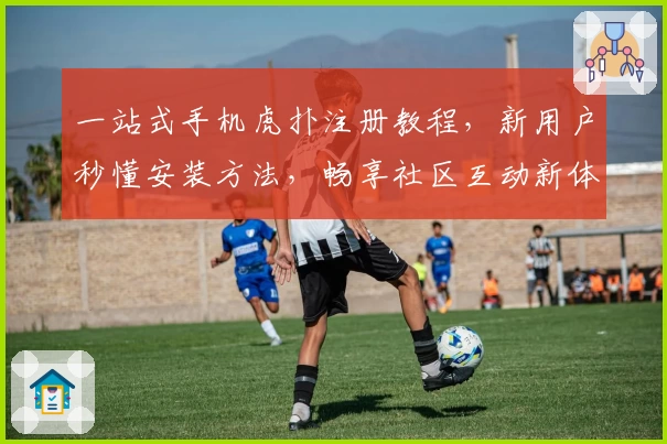 一站式手机虎扑注册教程，新用户秒懂安装方法，畅享社区互动新体验