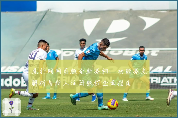 虎扑网网页版全新亮相：功能亮点解析与新人注册教程全面指南