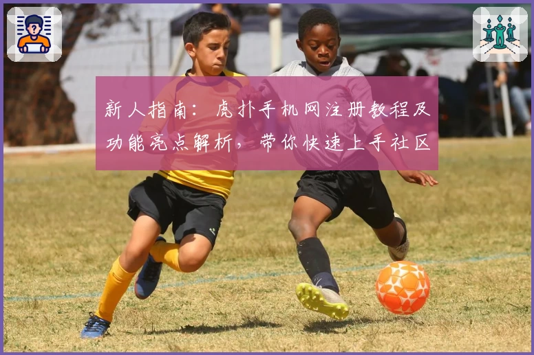 新人指南：虎扑手机网注册教程及功能亮点解析，带你快速上手社区交流