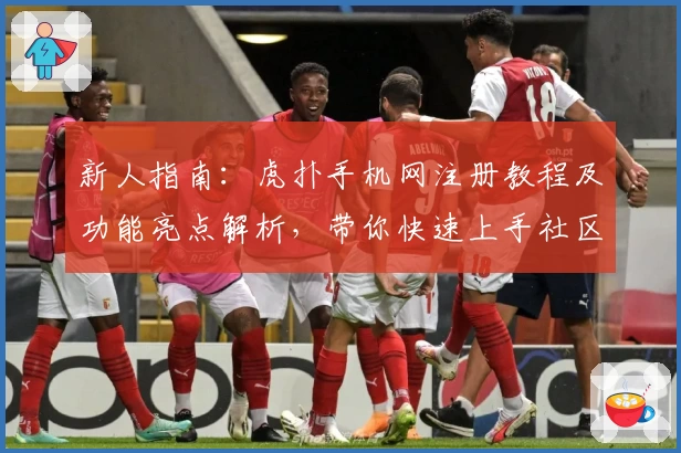 新人指南：虎扑手机网注册教程及功能亮点解析，带你快速上手社区交流