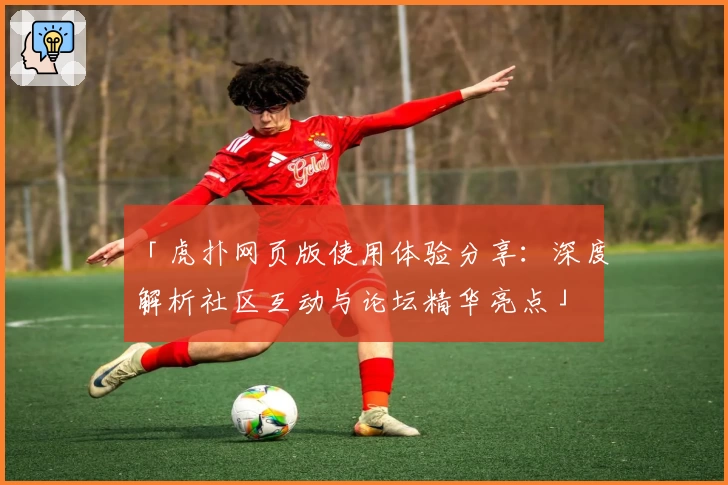 「虎扑网页版使用体验分享：深度解析社区互动与论坛精华亮点」