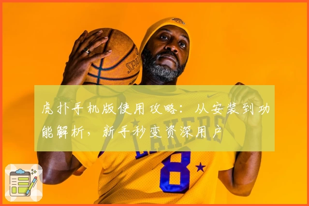 虎扑手机版使用攻略：从安装到功能解析，新手秒变资深用户