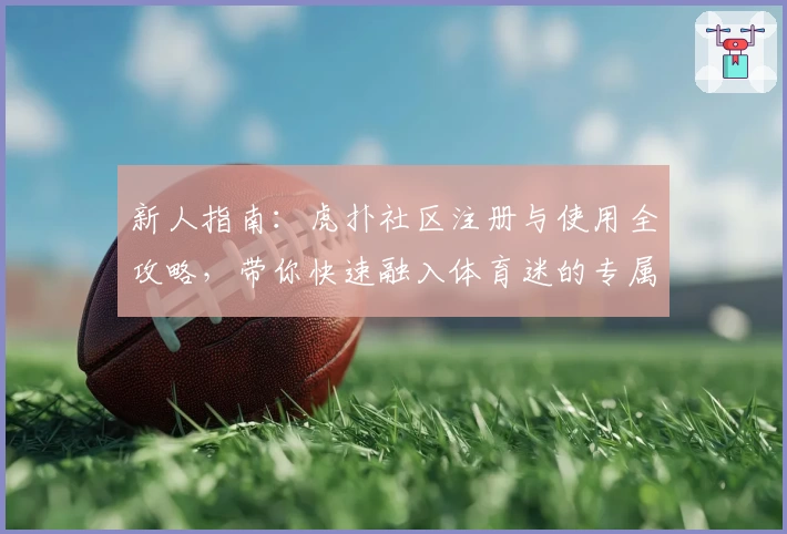 新人指南：虎扑社区注册与使用全攻略，带你快速融入体育迷的专属交流世界