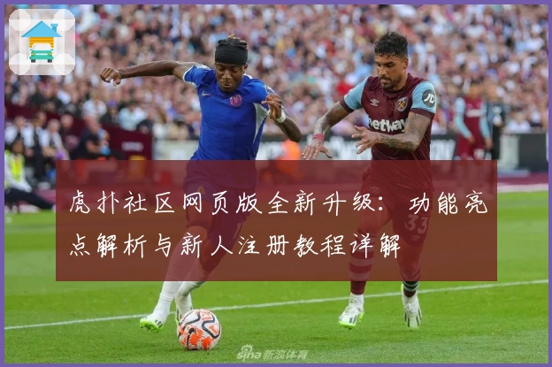 虎扑社区网页版全新升级：功能亮点解析与新人注册教程详解