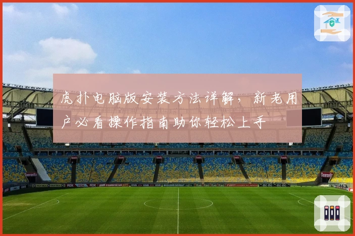 虎扑电脑版安装方法详解，新老用户必看操作指南助你轻松上手