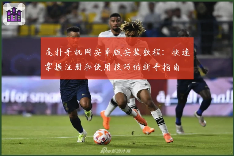 虎扑手机网安卓版安装教程：快速掌握注册和使用技巧的新手指南