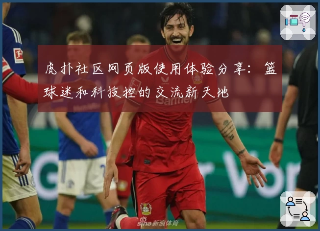 虎扑社区网页版使用体验分享：篮球迷和科技控的交流新天地