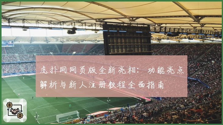 虎扑网网页版全新亮相：功能亮点解析与新人注册教程全面指南