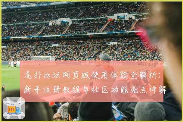 虎扑论坛网页版使用体验全解析：新手注册教程与社区功能亮点详解