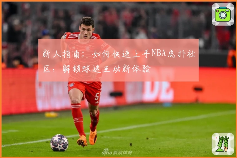 新人指南：如何快速上手NBA虎扑社区，解锁球迷互动新体验