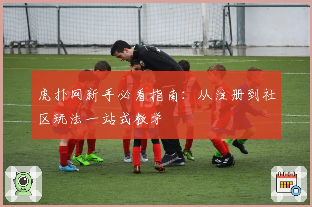 虎扑网新手必看指南：从注册到社区玩法一站式教学