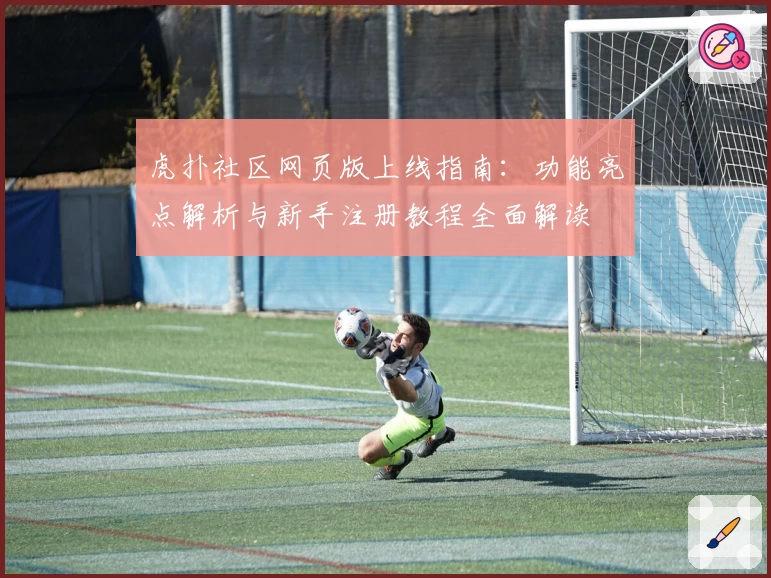 虎扑社区网页版上线指南：功能亮点解析与新手注册教程全面解读
