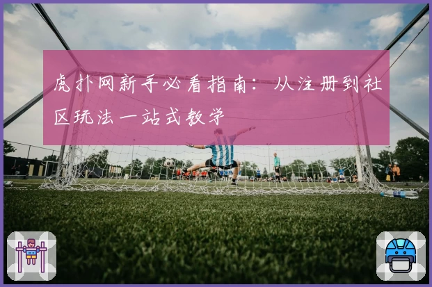 虎扑网新手必看指南：从注册到社区玩法一站式教学