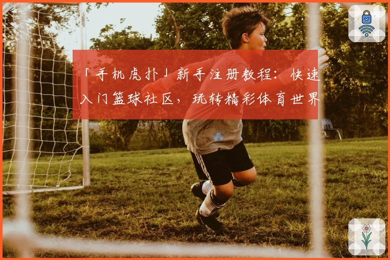 「手机虎扑」新手注册教程：快速入门篮球社区，玩转精彩体育世界