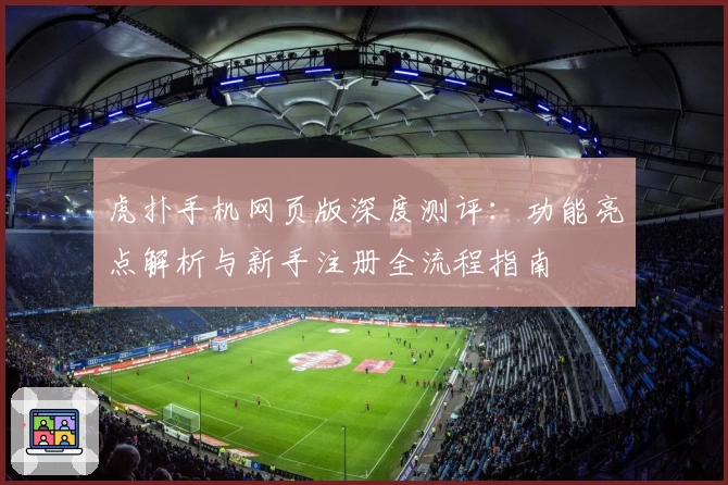 虎扑手机网页版深度测评：功能亮点解析与新手注册全流程指南