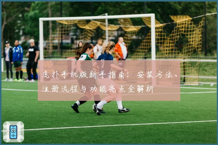 虎扑手机版新手指南：安装方法、注册流程与功能亮点全解析