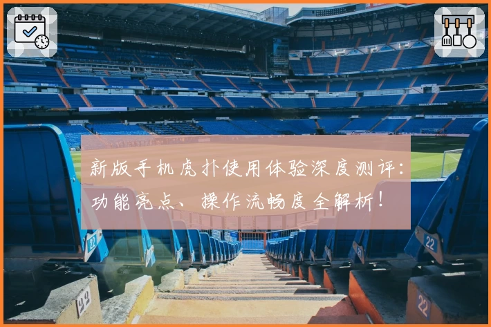 新版手机虎扑使用体验深度测评：功能亮点、操作流畅度全解析！