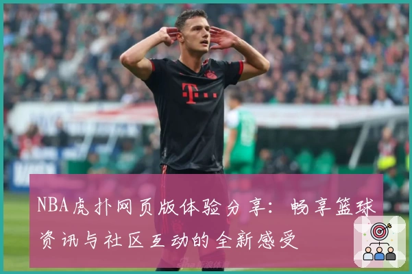 NBA虎扑网页版体验分享：畅享篮球资讯与社区互动的全新感受