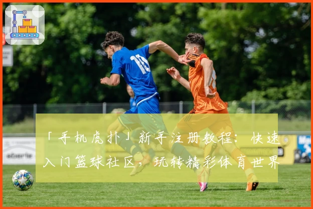 「手机虎扑」新手注册教程：快速入门篮球社区，玩转精彩体育世界