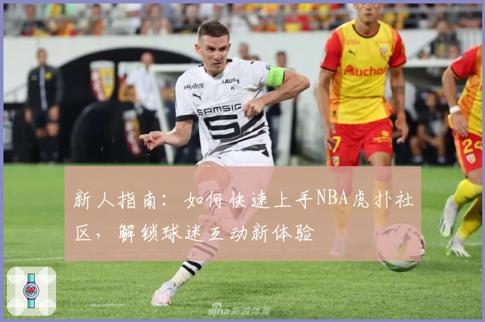 新人指南：如何快速上手NBA虎扑社区，解锁球迷互动新体验