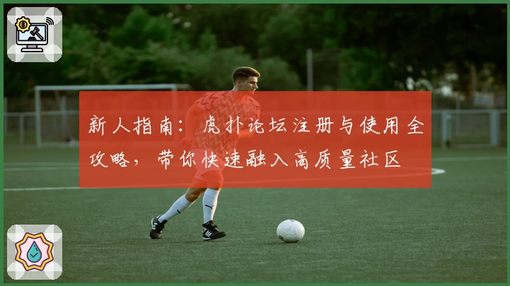新人指南：虎扑论坛注册与使用全攻略，带你快速融入高质量社区
