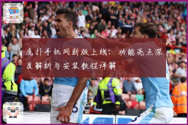 虎扑手机网新版上线:功能亮点深度解析与安装教程详解