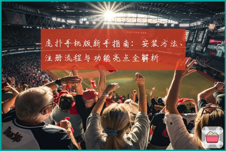虎扑手机版新手指南：安装方法、注册流程与功能亮点全解析