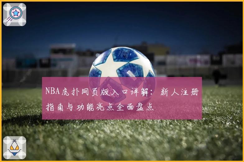NBA虎扑网页版入口详解：新人注册指南与功能亮点全面盘点