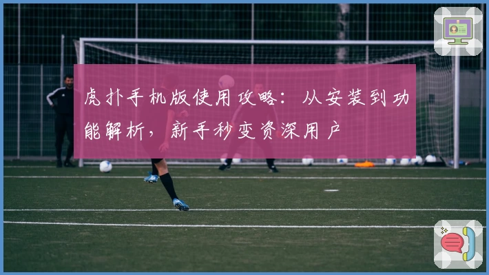 虎扑手机版使用攻略：从安装到功能解析，新手秒变资深用户