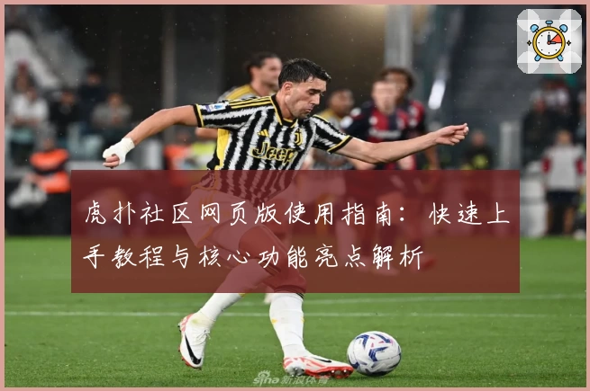 虎扑社区网页版使用指南：快速上手教程与核心功能亮点解析