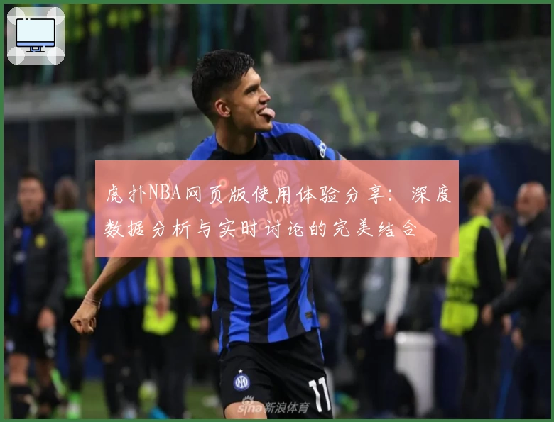 虎扑NBA网页版使用体验分享：深度数据分析与实时讨论的完美结合