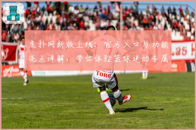 虎扑网新版上线：官方入口与功能亮点详解，带你体验篮球迷的专属社区