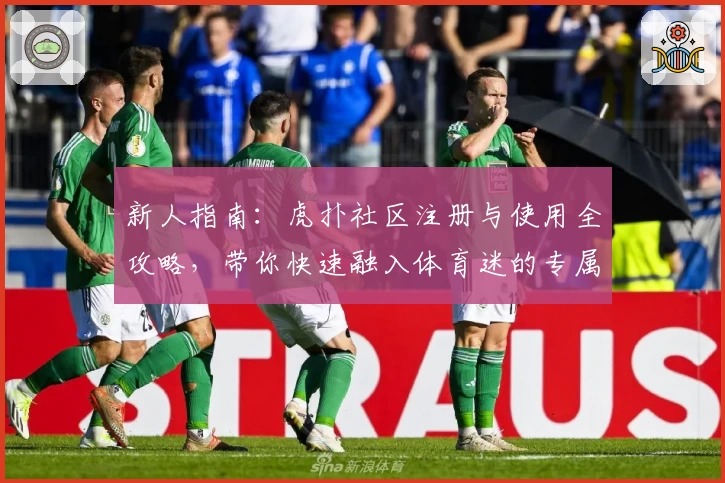 新人指南：虎扑社区注册与使用全攻略，带你快速融入体育迷的专属交流世界