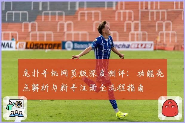 虎扑手机网页版深度测评：功能亮点解析与新手注册全流程指南