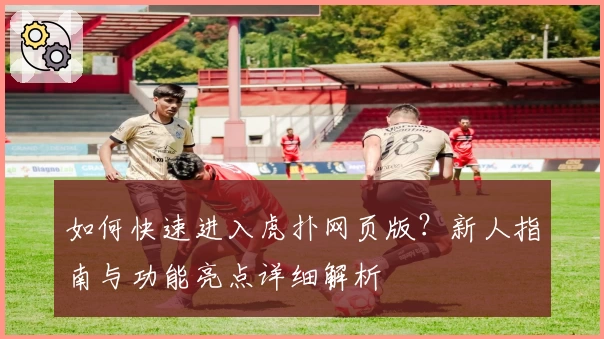 如何快速进入虎扑网页版？新人指南与功能亮点详细解析