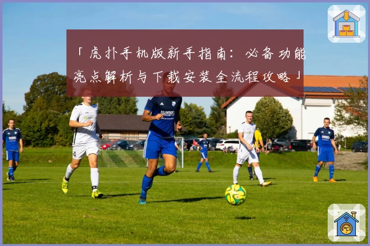 「虎扑手机版新手指南：必备功能亮点解析与下载安装全流程攻略」